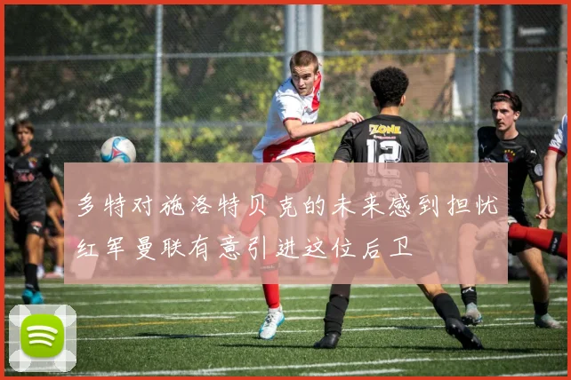 多特对施洛特贝克的未来感到担忧红军曼联有意引进这位后卫