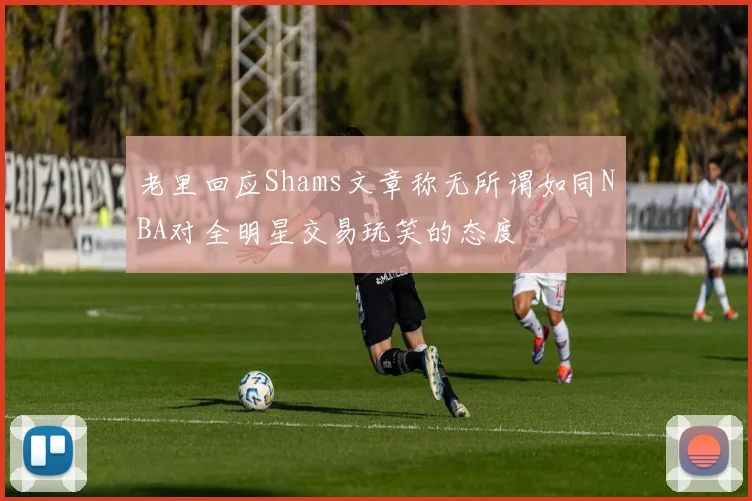老里回应Shams文章称无所谓如同NBA对全明星交易玩笑的态度