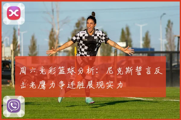 周六竞彩篮球分析：尼克斯誓言反击老鹰力争连胜展现实力
