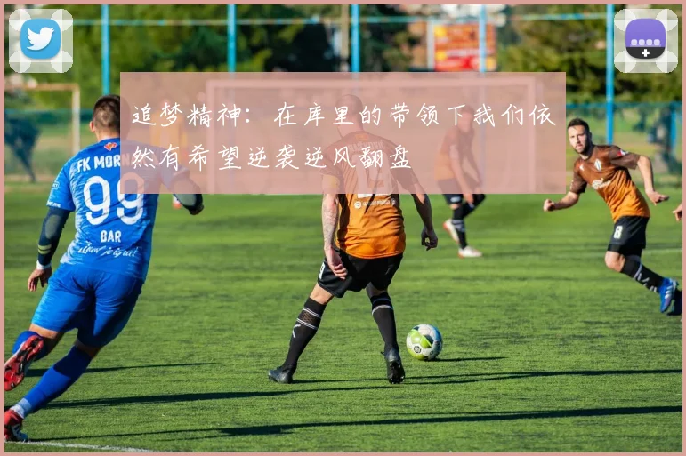追梦精神：在库里的带领下我们依然有希望逆袭逆风翻盘
