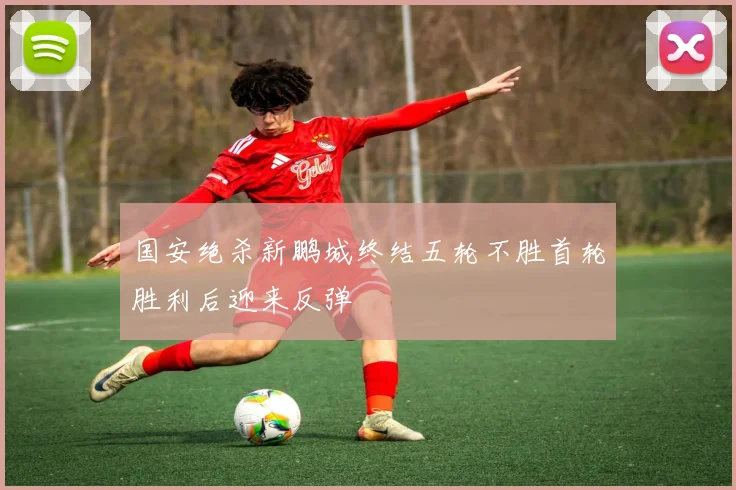 国安绝杀新鹏城终结五轮不胜首轮胜利后迎来反弹