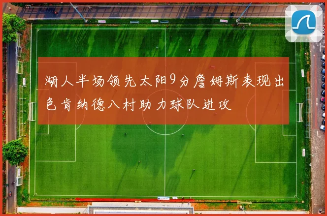 湖人半场领先太阳9分詹姆斯表现出色肯纳德八村助力球队进攻