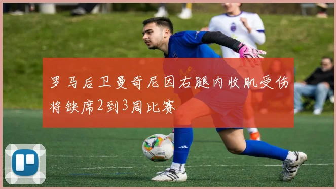 罗马后卫曼奇尼因右腿内收肌受伤将缺席2到3周比赛