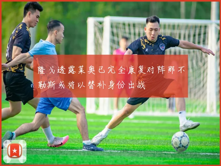 隆戈透露莱奥已完全康复对阵那不勒斯或将以替补身份出战