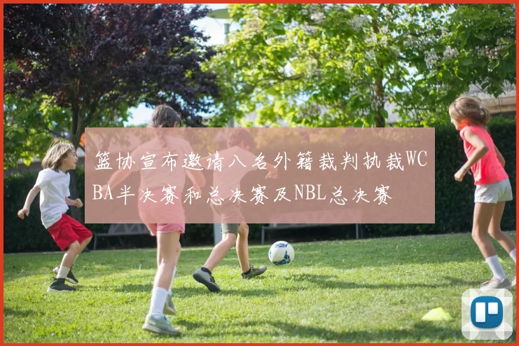 篮协宣布邀请八名外籍裁判执裁WCBA半决赛和总决赛及NBL总决赛
