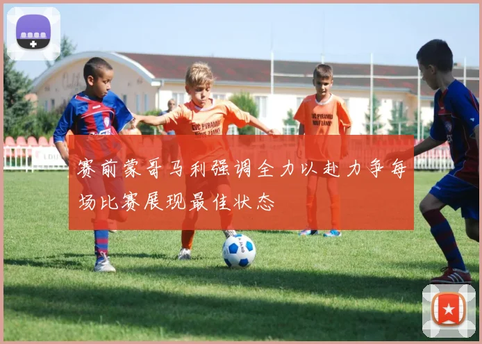 赛前蒙哥马利强调全力以赴力争每场比赛展现最佳状态