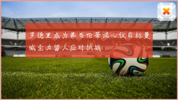 罗德里成为弗洛伦蒂诺心仪目标曼城全力留人应对挑战