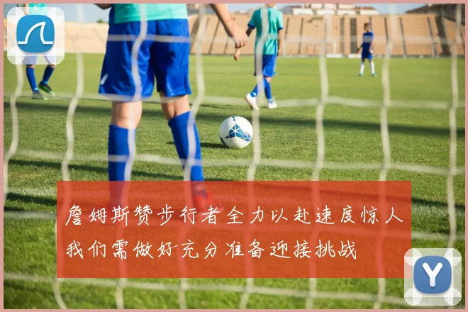 詹姆斯赞步行者全力以赴速度惊人我们需做好充分准备迎接挑战