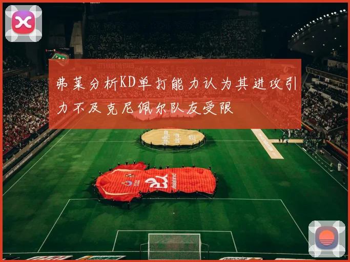 弗莱分析KD单打能力认为其进攻引力不及克尼佩尔队友受限