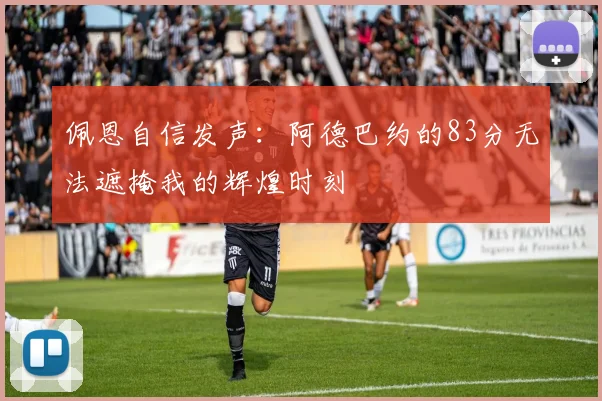 佩恩自信发声：阿德巴约的83分无法遮掩我的辉煌时刻