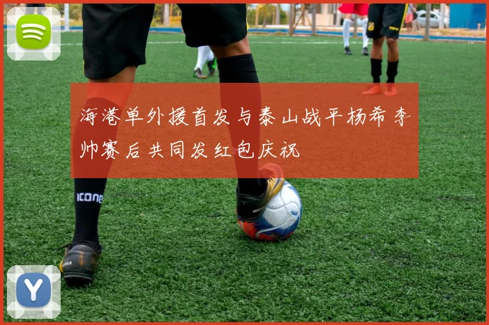 海港单外援首发与泰山战平杨希李帅赛后共同发红包庆祝