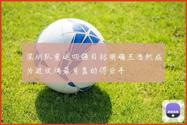 深圳队重返四强目标明确王浩然成为进攻端最可靠的得分手