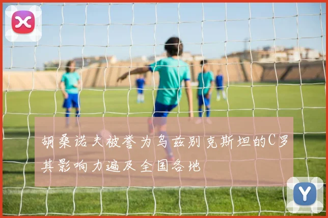 胡桑诺夫被誉为乌兹别克斯坦的C罗其影响力遍及全国各地