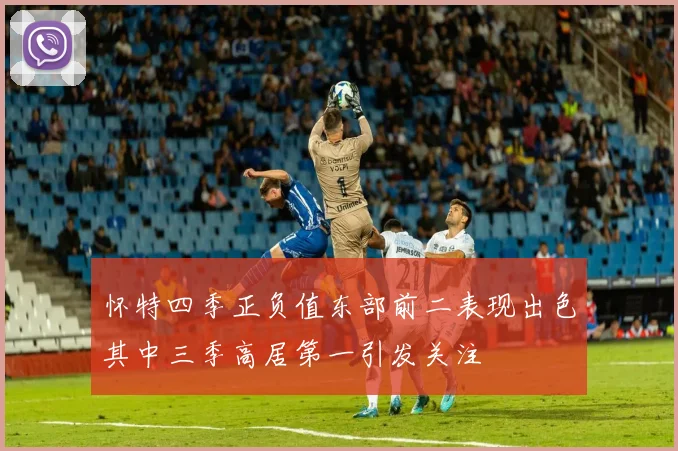 怀特四季正负值东部前二表现出色其中三季高居第一引发关注