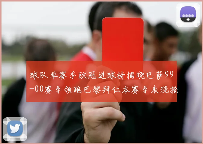 球队单赛季欧冠进球榜揭晓巴萨99-00赛季领跑巴黎拜仁本赛季表现抢眼