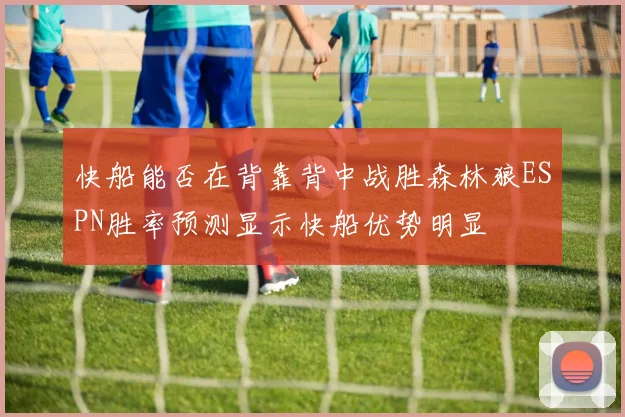 快船能否在背靠背中战胜森林狼ESPN胜率预测显示快船优势明显