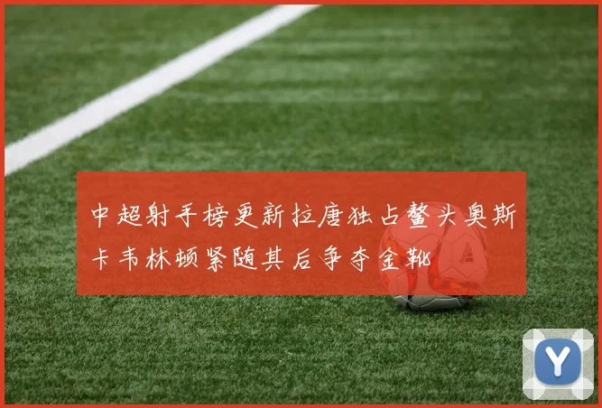 中超射手榜更新拉唐独占鳌头奥斯卡韦林顿紧随其后争夺金靴