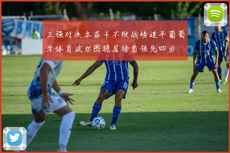 三强对决本菲卡不败战绩追平葡萄牙体育波尔图稳居榜首领先四分