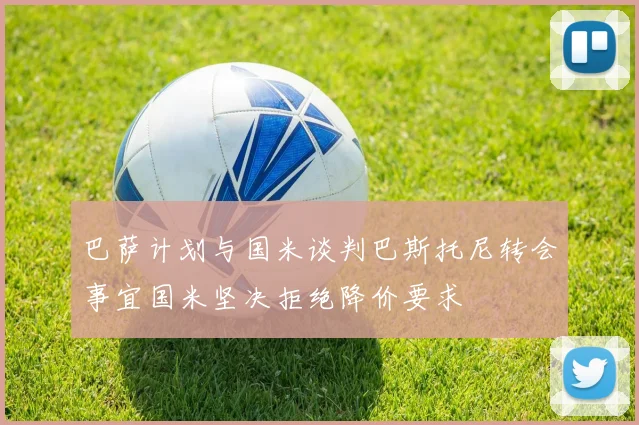 巴萨计划与国米谈判巴斯托尼转会事宜国米坚决拒绝降价要求