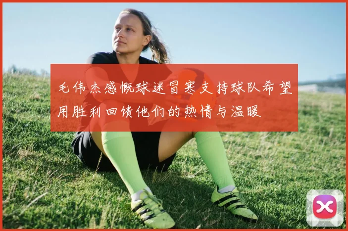 毛伟杰感慨球迷冒寒支持球队希望用胜利回馈他们的热情与温暖