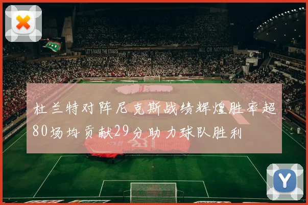 杜兰特对阵尼克斯战绩辉煌胜率超80场均贡献29分助力球队胜利