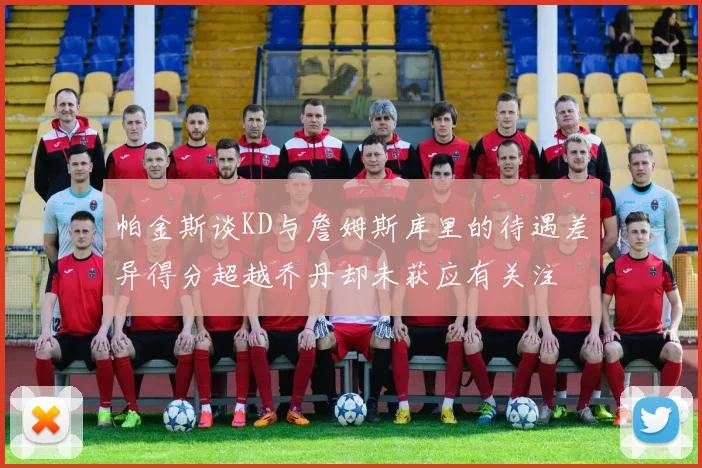 帕金斯谈KD与詹姆斯库里的待遇差异得分超越乔丹却未获应有关注