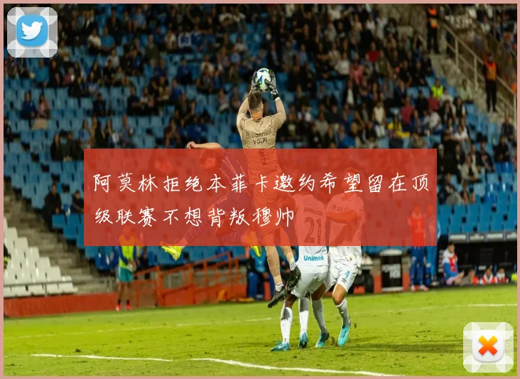 阿莫林拒绝本菲卡邀约希望留在顶级联赛不想背叛穆帅