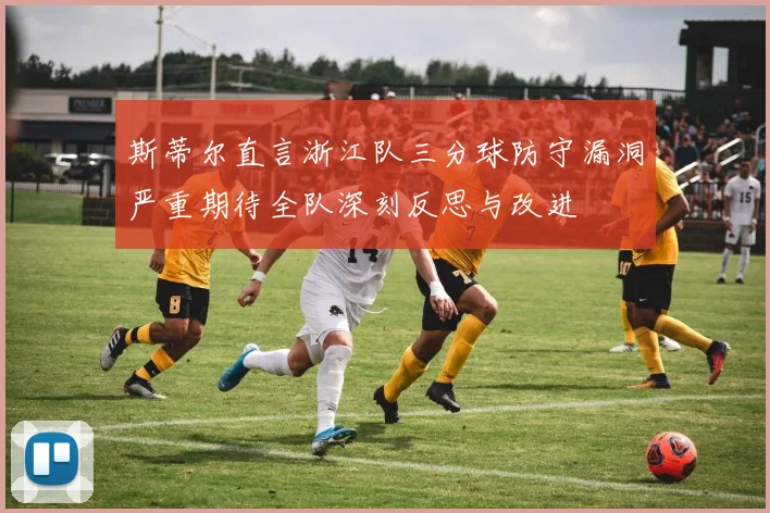斯蒂尔直言浙江队三分球防守漏洞严重期待全队深刻反思与改进