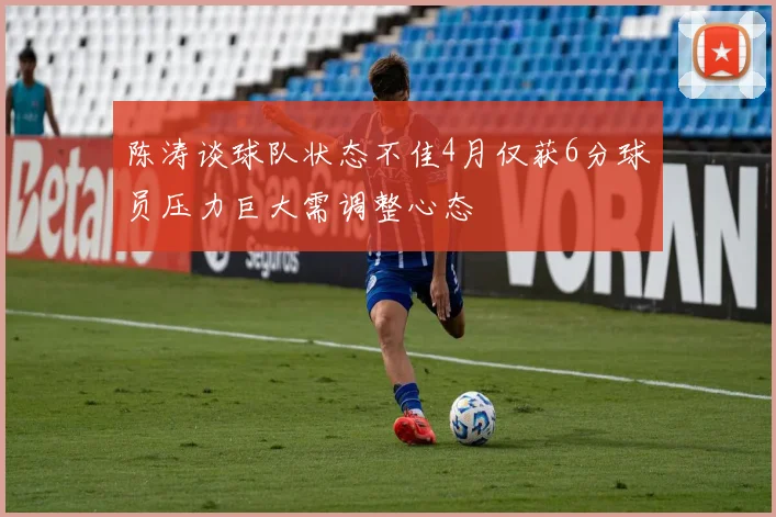 陈涛谈球队状态不佳4月仅获6分球员压力巨大需调整心态