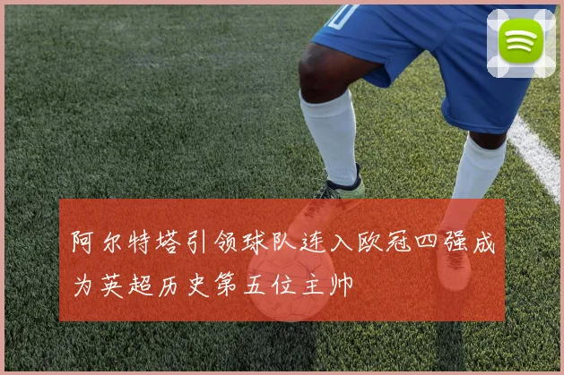 阿尔特塔引领球队连入欧冠四强成为英超历史第五位主帅