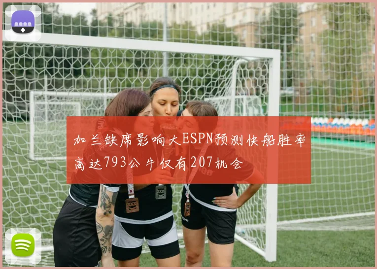 加兰缺席影响大ESPN预测快船胜率高达793公牛仅有207机会