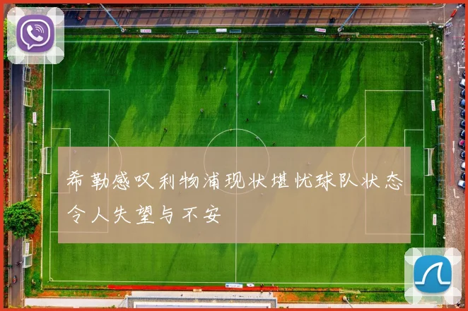希勒感叹利物浦现状堪忧球队状态令人失望与不安