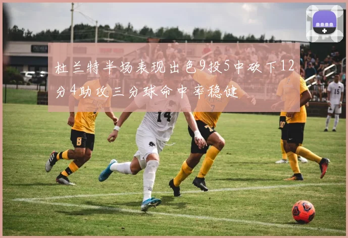 杜兰特半场表现出色9投5中砍下12分4助攻三分球命中率稳健