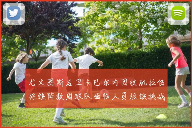 尤文图斯后卫卡巴尔内因收肌拉伤将缺阵数周球队面临人员短缺挑战