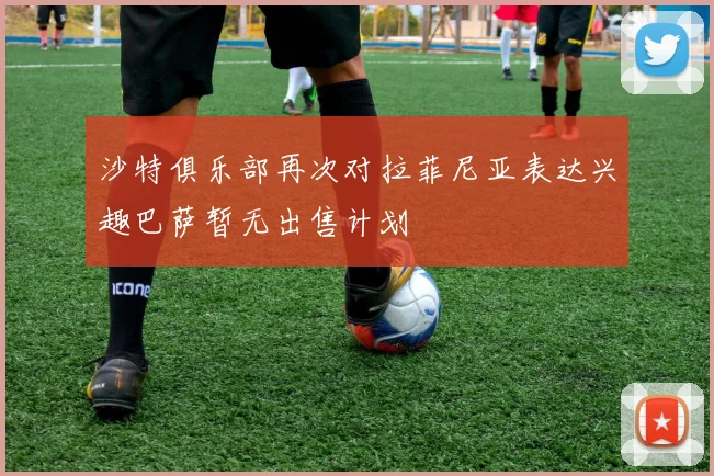 沙特俱乐部再次对拉菲尼亚表达兴趣巴萨暂无出售计划