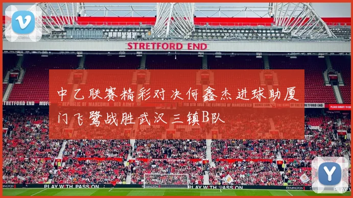 中乙联赛精彩对决何鑫杰进球助厦门飞鹭战胜武汉三镇B队