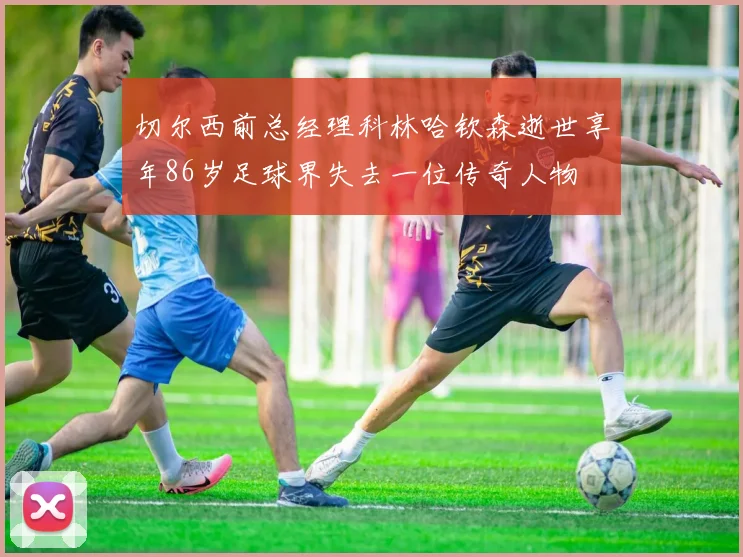 切尔西前总经理科林哈钦森逝世享年86岁足球界失去一位传奇人物
