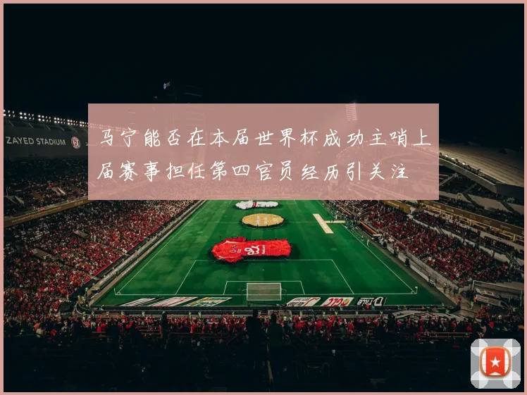 马宁能否在本届世界杯成功主哨上届赛事担任第四官员经历引关注