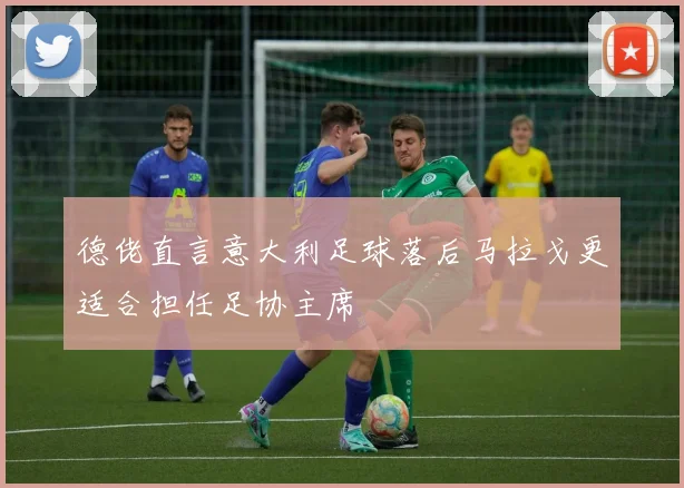 德佬直言意大利足球落后马拉戈更适合担任足协主席