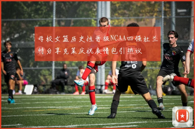 母校女篮历史性晋级NCAA四强杜兰特分享克莱庆祝表情包引热议